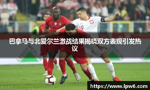 巴拿马与北爱尔兰激战结果揭晓双方表现引发热议